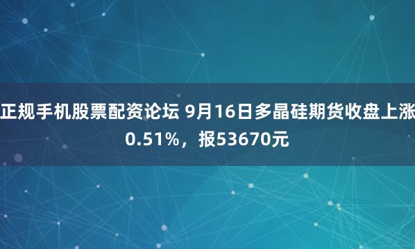 正规手机股票配资论坛 9月16日多晶硅期货收盘上涨0.51%，报53670元