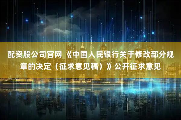 配资股公司官网 《中国人民银行关于修改部分规章的决定（征求意见稿）》公开征求意见
