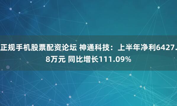正规手机股票配资论坛 神通科技：上半年净利6427.8万元 同比增长111.09%