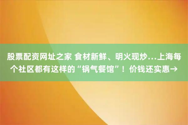 股票配资网址之家 食材新鲜、明火现炒…上海每个社区都有这样的“锅气餐馆”！价钱还实惠→
