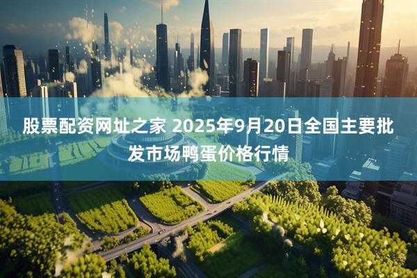 股票配资网址之家 2025年9月20日全国主要批发市场鸭蛋价格行情