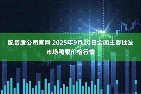 配资股公司官网 2025年9月20日全国主要批发市场鸭梨价格行情