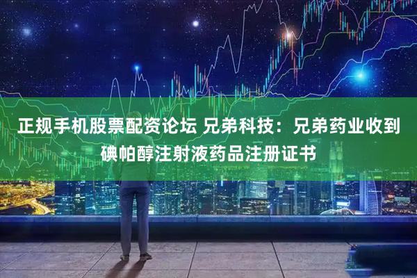 正规手机股票配资论坛 兄弟科技：兄弟药业收到碘帕醇注射液药品注册证书