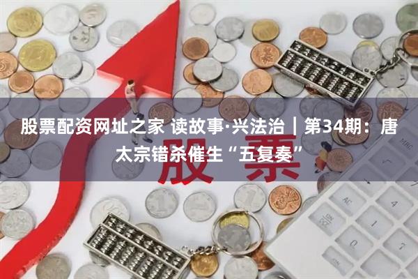 股票配资网址之家 读故事·兴法治︱第34期：唐太宗错杀催生“五复奏”