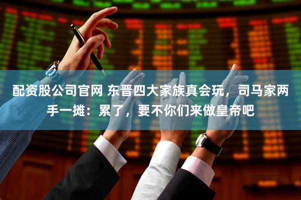 配资股公司官网 东晋四大家族真会玩，司马家两手一摊：累了，要不你们来做皇帝吧