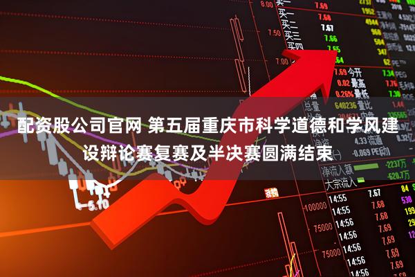 配资股公司官网 第五届重庆市科学道德和学风建设辩论赛复赛及半决赛圆满结束