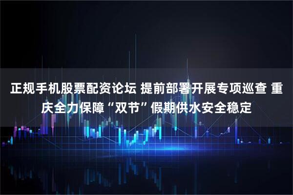 正规手机股票配资论坛 提前部署开展专项巡查 重庆全力保障“双节”假期供水安全稳定
