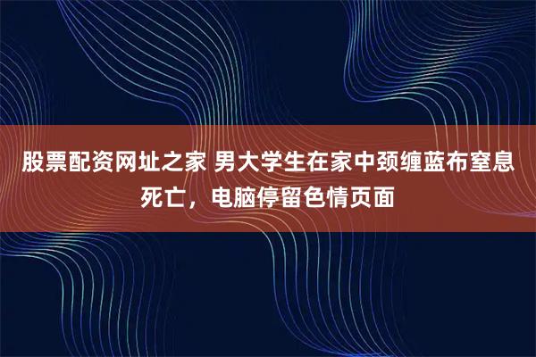 股票配资网址之家 男大学生在家中颈缠蓝布窒息死亡，电脑停留色情页面