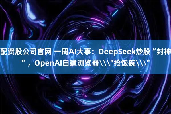 配资股公司官网 一周AI大事：DeepSeek炒股“封神”，OpenAI自建浏览器\＂抢饭碗\＂