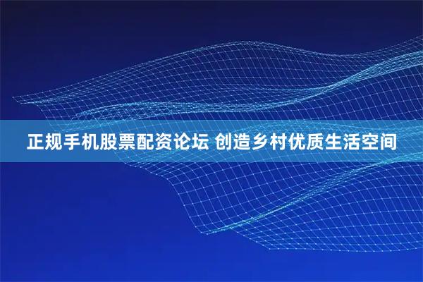 正规手机股票配资论坛 创造乡村优质生活空间