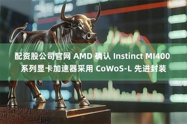 配资股公司官网 AMD 确认 Instinct MI400 系列显卡加速器采用 CoWoS-L 先进封装