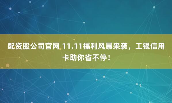 配资股公司官网 11.11福利风暴来袭，工银信用卡助你省不停！