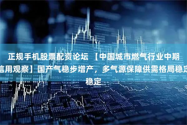 正规手机股票配资论坛 【中国城市燃气行业中期信用观察】国产气稳步增产，多气源保障供需格局稳定