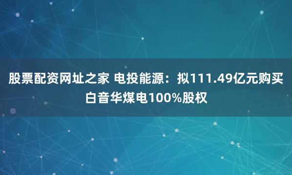 股票配资网址之家 电投能源：拟111.49亿元购买白音华煤电100%股权