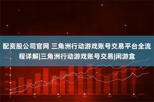 配资股公司官网 三角洲行动游戏账号交易平台全流程详解|三角洲行动游戏账号交易|闲游盒