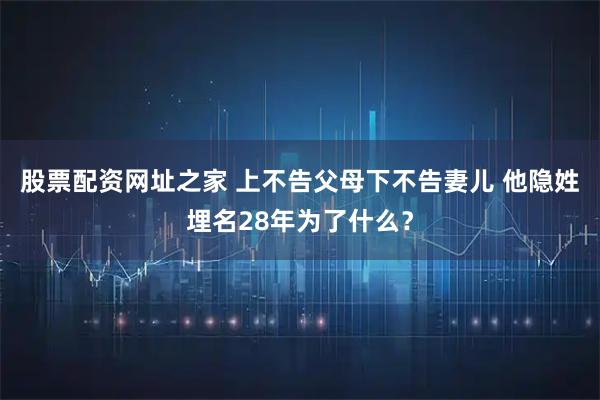 股票配资网址之家 上不告父母下不告妻儿 他隐姓埋名28年为了什么？