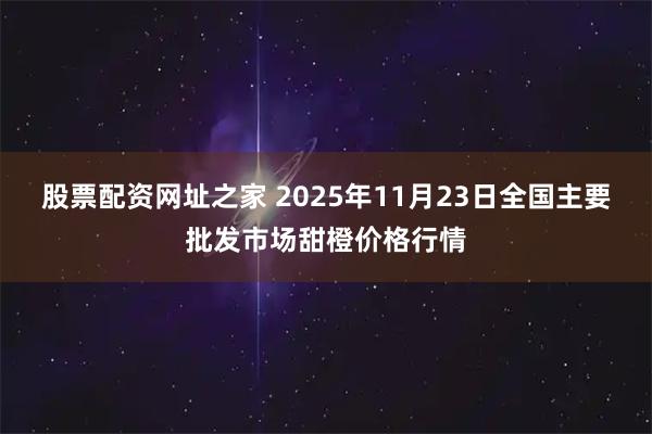 股票配资网址之家 2025年11月23日全国主要批发市场甜橙价格行情