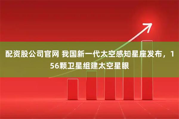 配资股公司官网 我国新一代太空感知星座发布，156颗卫星组建太空星眼
