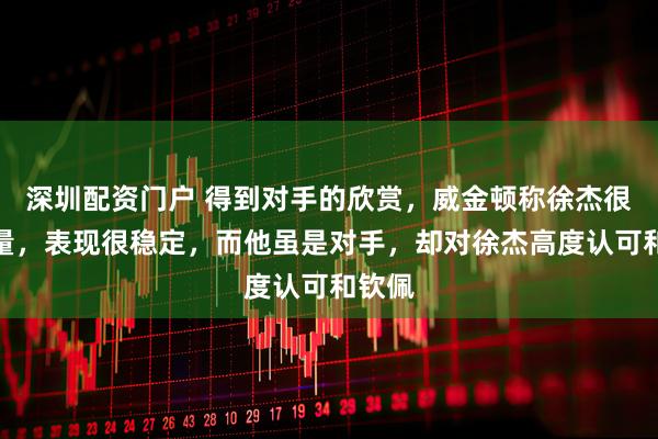 深圳配资门户 得到对手的欣赏，威金顿称徐杰很有能量，表现很稳定，而他虽是对手，却对徐杰高度认可和钦佩