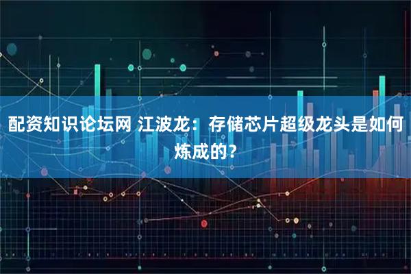 配资知识论坛网 江波龙：存储芯片超级龙头是如何炼成的？