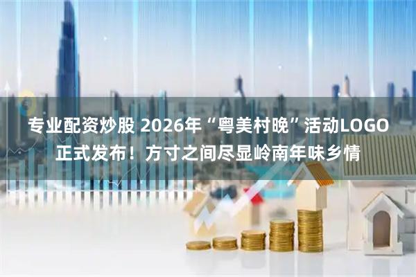 专业配资炒股 2026年“粤美村晚”活动LOGO正式发布！方寸之间尽显岭南年味乡情