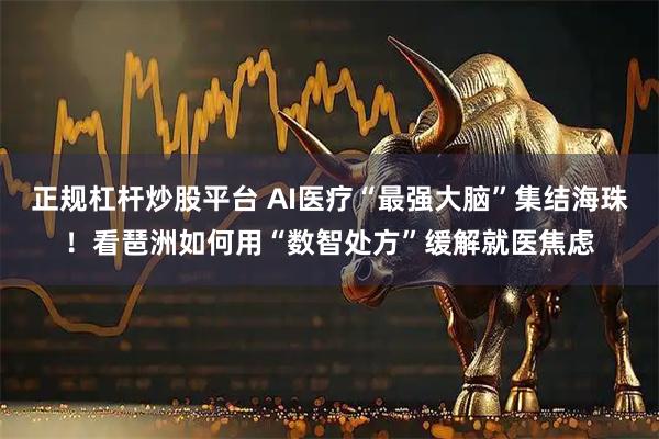 正规杠杆炒股平台 AI医疗“最强大脑”集结海珠！看琶洲如何用“数智处方”缓解就医焦虑