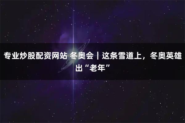 专业炒股配资网站 冬奥会｜这条雪道上，冬奥英雄出“老年”