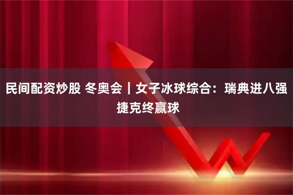 民间配资炒股 冬奥会｜女子冰球综合：瑞典进八强 捷克终赢球