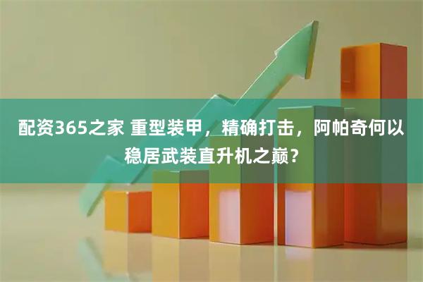 配资365之家 重型装甲，精确打击，阿帕奇何以稳居武装直升机之巅？