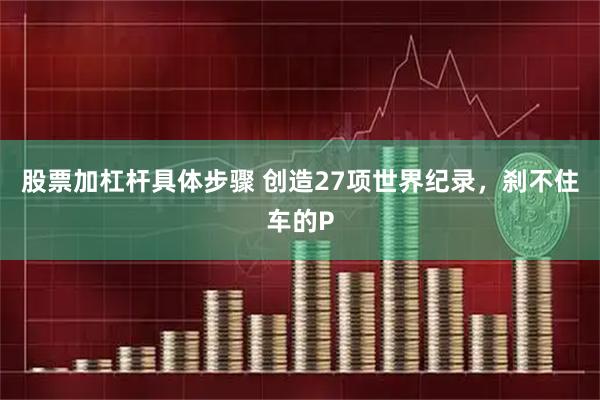 股票加杠杆具体步骤 创造27项世界纪录，刹不住车的P