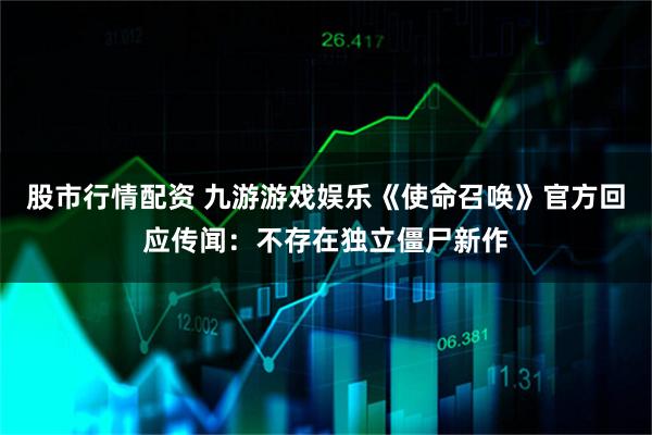 股市行情配资 九游游戏娱乐《使命召唤》官方回应传闻：不存在独立僵尸新作