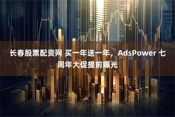 长春股票配资网 买一年送一年，AdsPower 七周年大促提前曝光