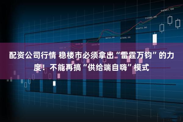 配资公司行情 稳楼市必须拿出“雷霆万钧”的力度！不能再搞“供给端自嗨”模式