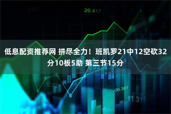 低息配资推荐网 拼尽全力！班凯罗21中12空砍32分10板5助 第三节15分