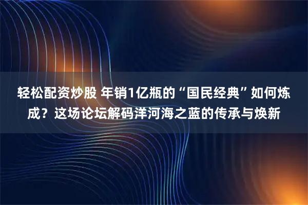 轻松配资炒股 年销1亿瓶的“国民经典”如何炼成？这场论坛解码洋河海之蓝的传承与焕新