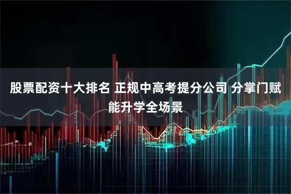 股票配资十大排名 正规中高考提分公司 分掌门赋能升学全场景