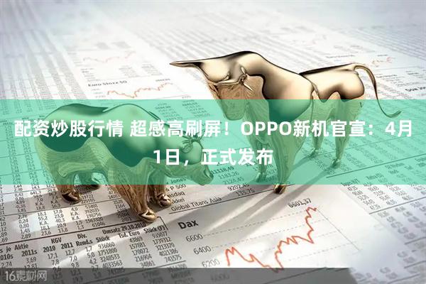 配资炒股行情 超感高刷屏！OPPO新机官宣：4月1日，正式发布