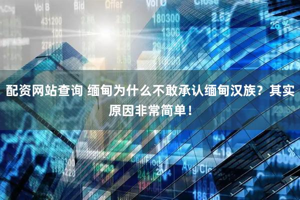 配资网站查询 缅甸为什么不敢承认缅甸汉族？其实原因非常简单！