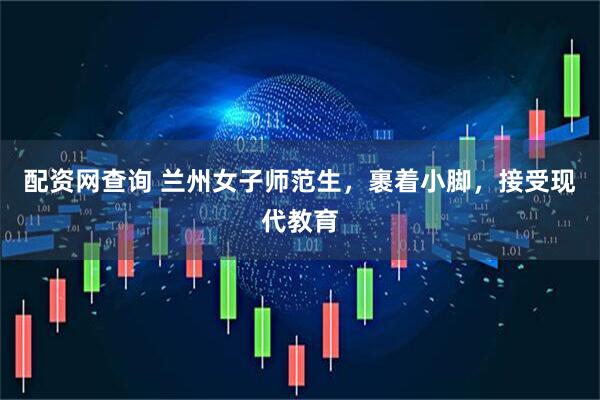配资网查询 兰州女子师范生，裹着小脚，接受现代教育