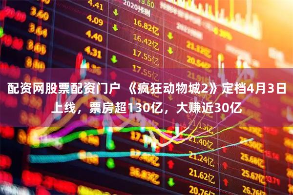 配资网股票配资门户 《疯狂动物城2》定档4月3日上线，票房超130亿，大赚近30亿