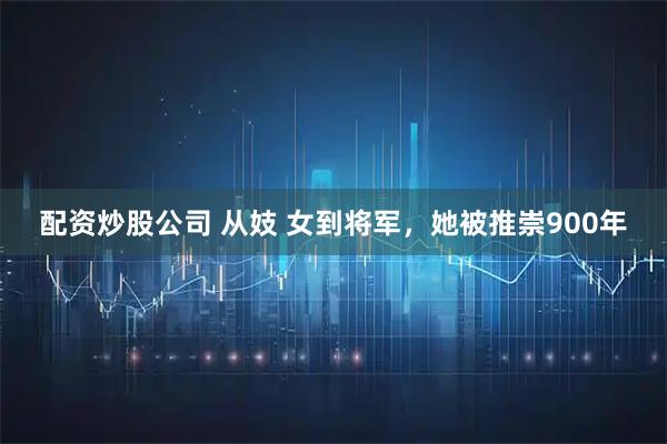 配资炒股公司 从妓 女到将军，她被推崇900年