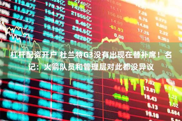 杠杆配资开户 杜兰特G3没有出现在替补席！名记：火箭队员和管理层对此都没异议