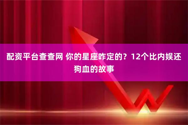 配资平台查查网 你的星座咋定的？12个比内娱还狗血的故事
