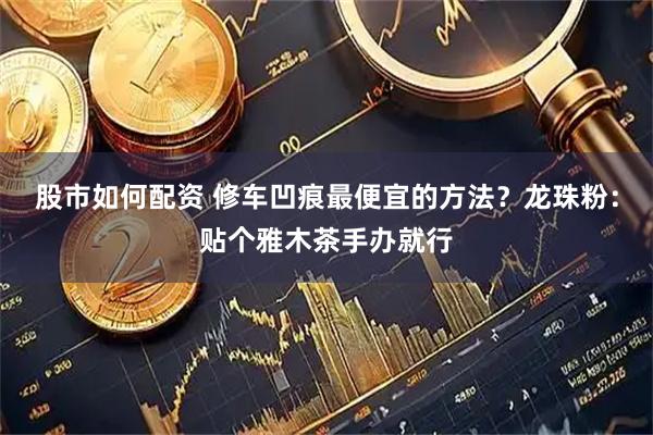 股市如何配资 修车凹痕最便宜的方法？龙珠粉：贴个雅木茶手办就行