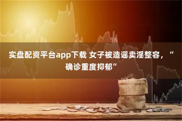 实盘配资平台app下载 女子被造谣卖淫整容，“确诊重度抑郁”