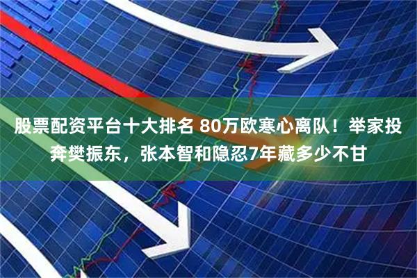 股票配资平台十大排名 80万欧寒心离队！举家投奔樊振东，张本智和隐忍7年藏多少不甘