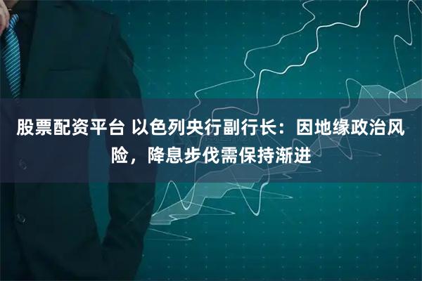 股票配资平台 以色列央行副行长：因地缘政治风险，降息步伐需保持渐进