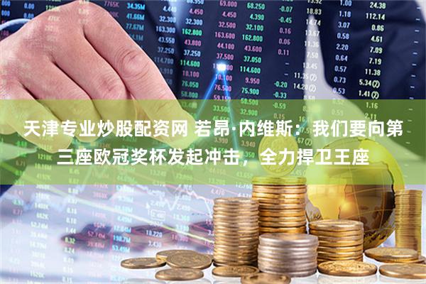 天津专业炒股配资网 若昂·内维斯：我们要向第三座欧冠奖杯发起冲击，全力捍卫王座