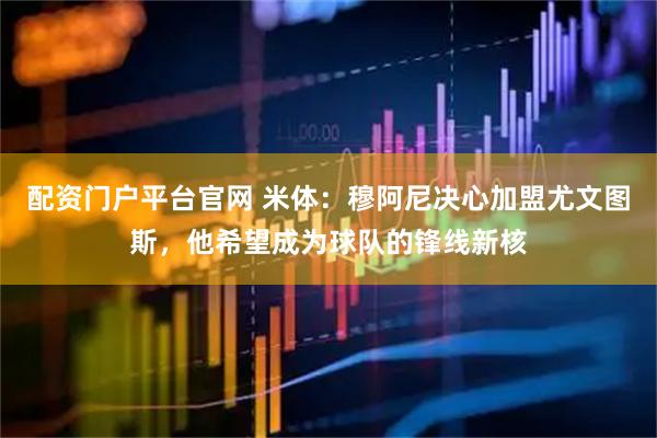 配资门户平台官网 米体：穆阿尼决心加盟尤文图斯，他希望成为球队的锋线新核