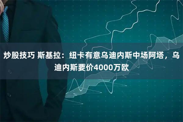炒股技巧 斯基拉：纽卡有意乌迪内斯中场阿塔，乌迪内斯要价4000万欧